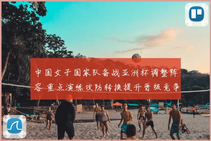 中国女子国家队备战亚洲杯调整阵容 重点演练攻防转换提升晋级竞争力