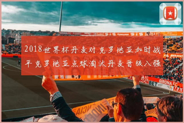 2018世界杯丹麦对克罗地亚加时战平克罗地亚点球淘汰丹麦晋级八强