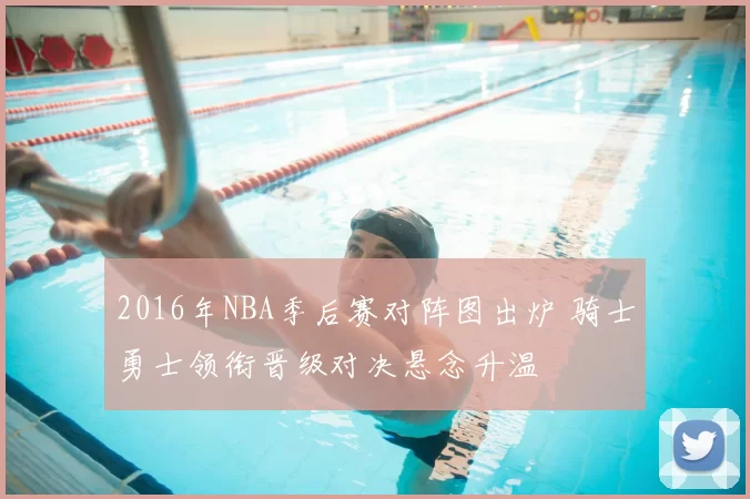 2016年NBA季后赛对阵图出炉 骑士勇士领衔晋级对决悬念升温