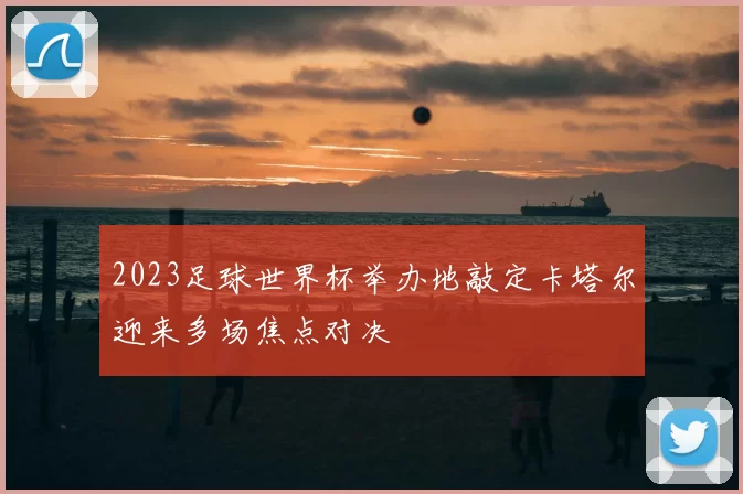 2023足球世界杯举办地敲定卡塔尔迎来多场焦点对决