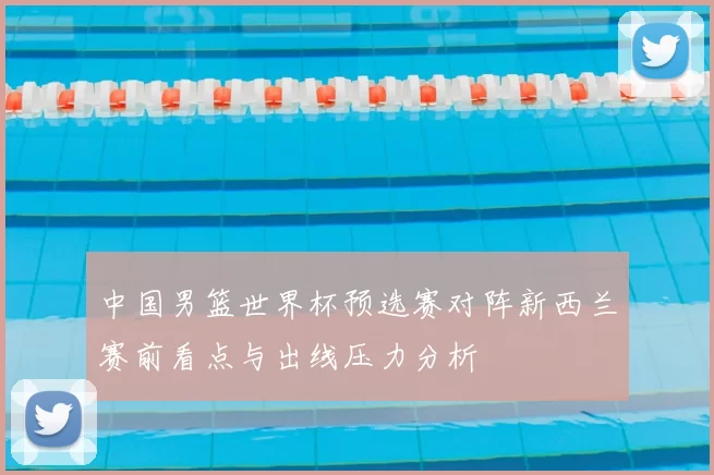 中国男篮世界杯预选赛对阵新西兰赛前看点与出线压力分析