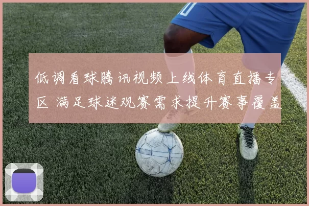 低调看球腾讯视频上线体育直播专区 满足球迷观赛需求提升赛事覆盖