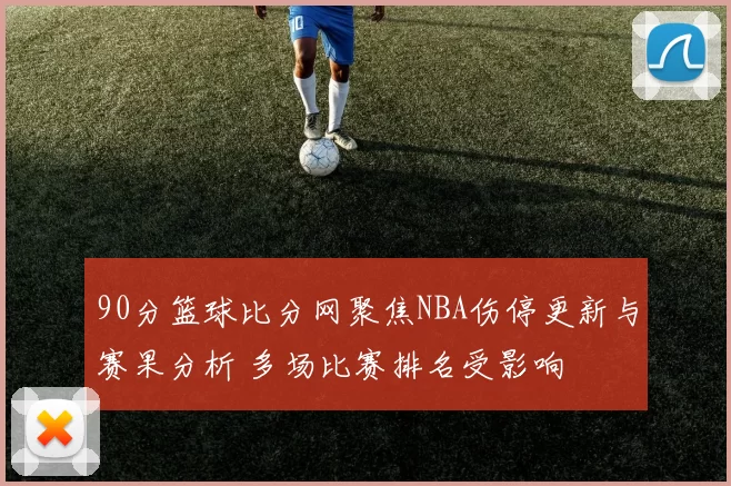90分篮球比分网聚焦NBA伤停更新与赛果分析 多场比赛排名受影响