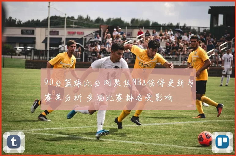 90分篮球比分网聚焦NBA伤停更新与赛果分析 多场比赛排名受影响