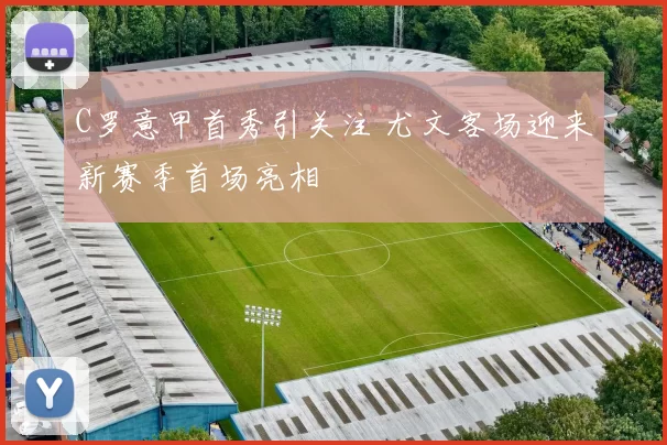 C罗意甲首秀引关注 尤文客场迎来新赛季首场亮相