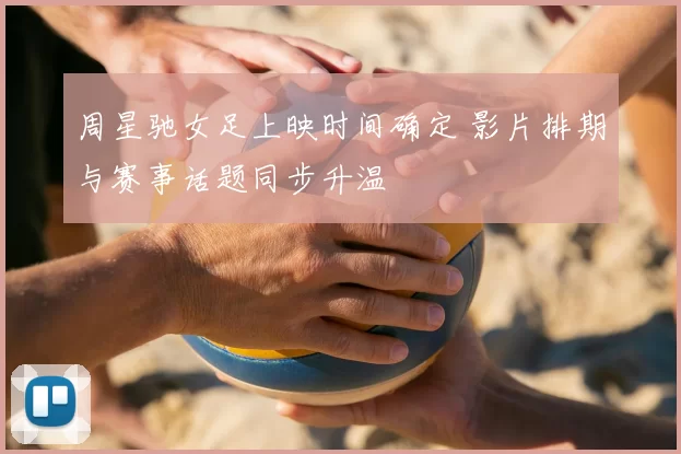 周星驰女足上映时间确定 影片排期与赛事话题同步升温
