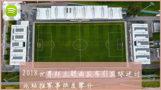 2018世界杯主题曲发布引发球迷讨论助推赛事热度攀升