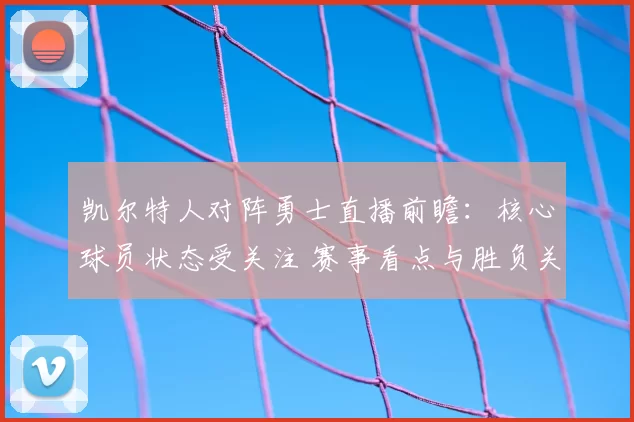 凯尔特人对阵勇士直播前瞻：核心球员状态受关注 赛事看点与胜负关键解析