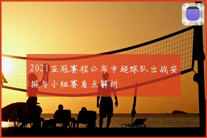 2021亚冠赛程公布中超球队出战安排与小组赛看点解析