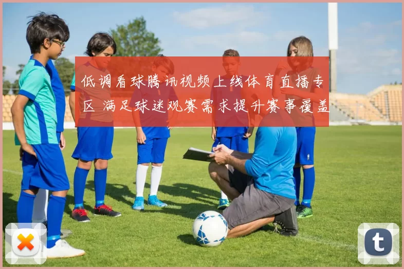 低调看球腾讯视频上线体育直播专区 满足球迷观赛需求提升赛事覆盖