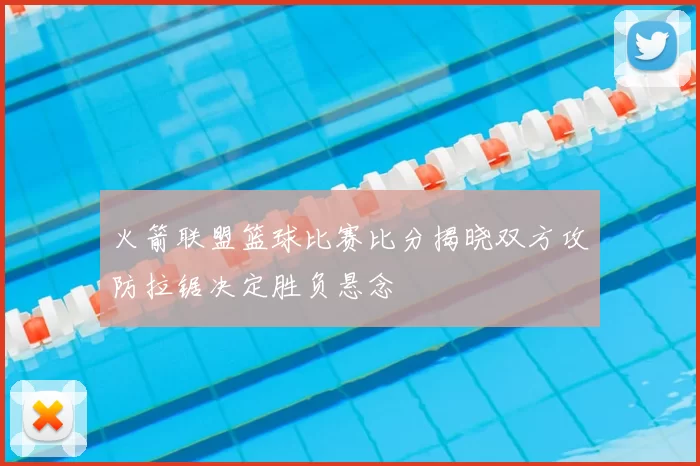 火箭联盟篮球比赛比分揭晓双方攻防拉锯决定胜负悬念