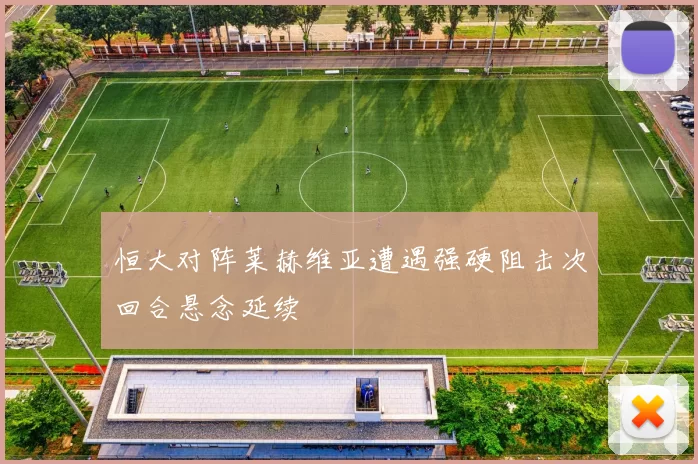 恒大对阵莱赫维亚遭遇强硬阻击次回合悬念延续
