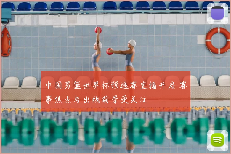 中国男篮世界杯预选赛直播开启 赛事焦点与出线前景受关注