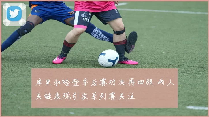 库里和哈登季后赛对决再回顾 两人关键表现引发系列赛关注