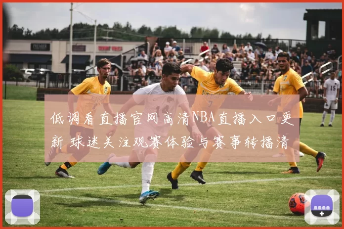 低调看直播官网高清NBA直播入口更新 球迷关注观赛体验与赛事转播清晰度