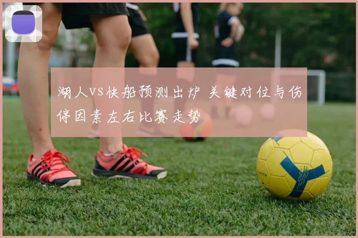 湖人vs快船预测出炉 关键对位与伤停因素左右比赛走势