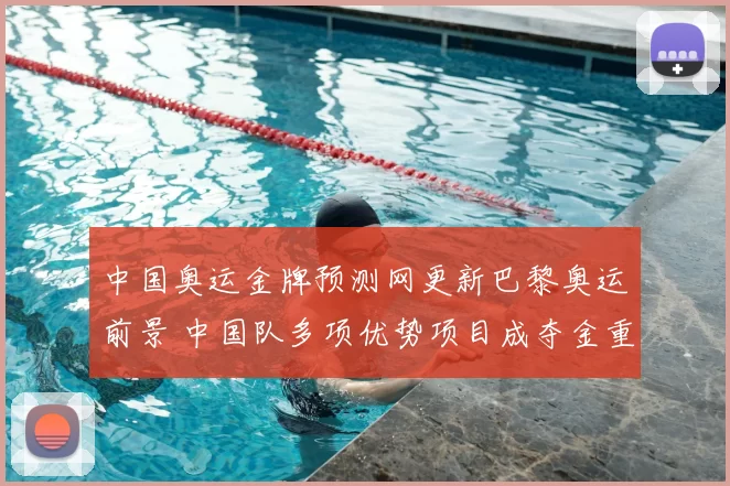 中国奥运金牌预测网更新巴黎奥运前景 中国队多项优势项目成夺金重点