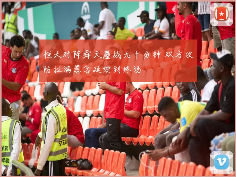 恒大对阵舜天鏖战九十分钟 双方攻防拉满悬念延续到终场