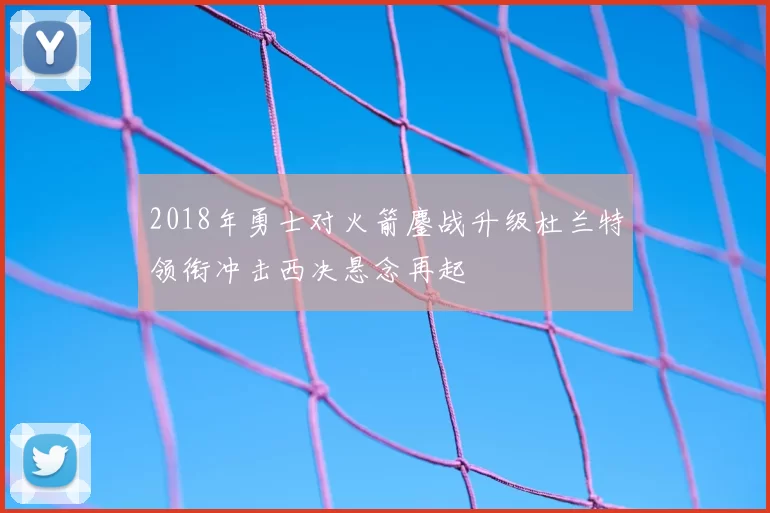 2018年勇士对火箭鏖战升级杜兰特领衔冲击西决悬念再起