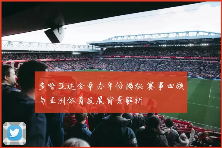 多哈亚运会举办年份揭秘 赛事回顾与亚洲体育发展背景解析