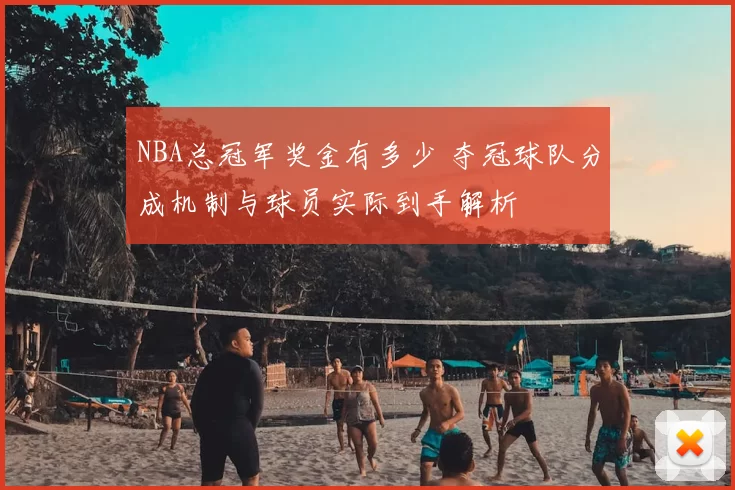 NBA总冠军奖金有多少 夺冠球队分成机制与球员实际到手解析