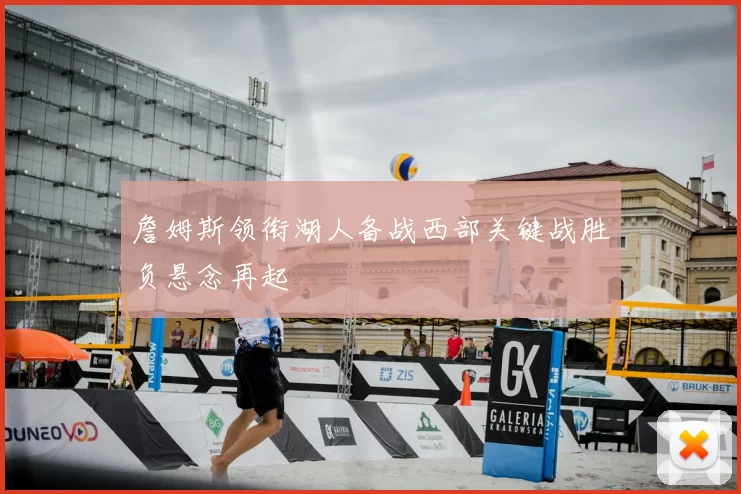詹姆斯领衔湖人备战西部关键战胜负悬念再起