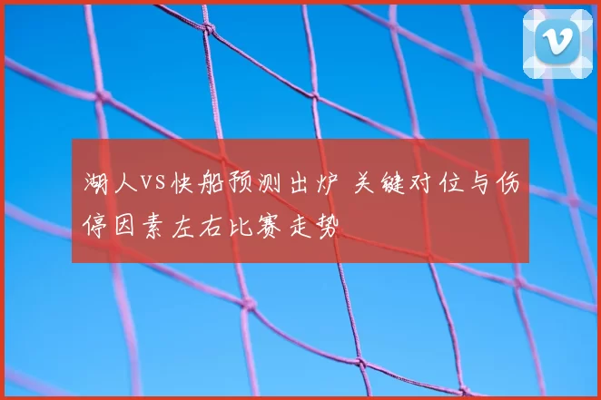湖人vs快船预测出炉 关键对位与伤停因素左右比赛走势
