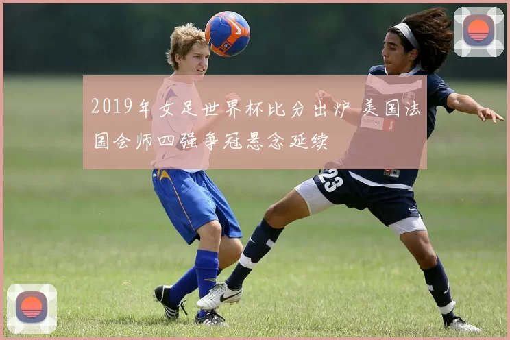 2019年女足世界杯比分出炉 美国法国会师四强争冠悬念延续