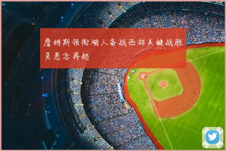 詹姆斯领衔湖人备战西部关键战胜负悬念再起