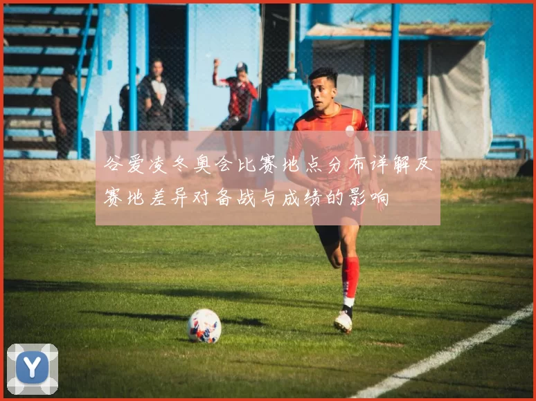 谷爱凌冬奥会比赛地点分布详解及赛地差异对备战与成绩的影响