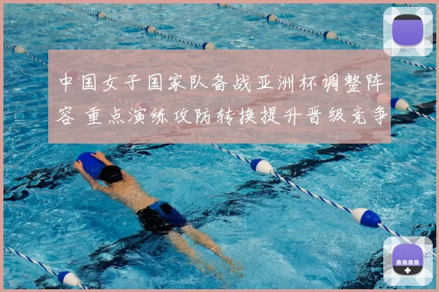 中国女子国家队备战亚洲杯调整阵容 重点演练攻防转换提升晋级竞争力