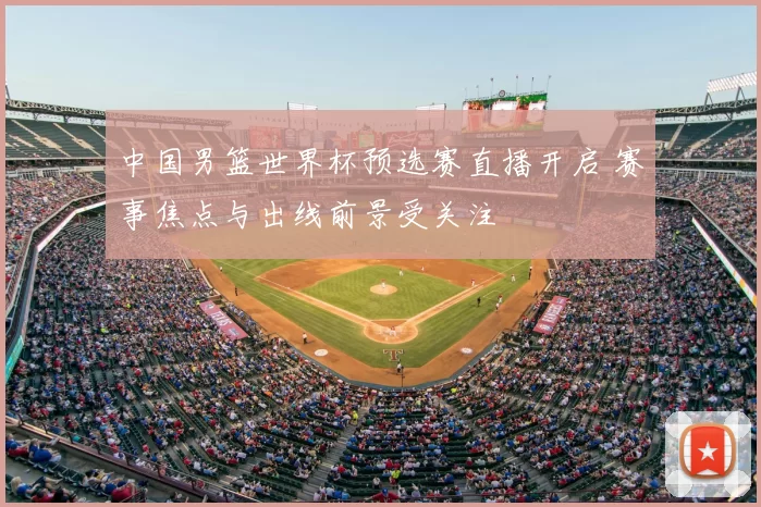 中国男篮世界杯预选赛直播开启 赛事焦点与出线前景受关注