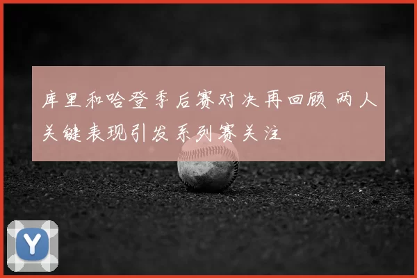 库里和哈登季后赛对决再回顾 两人关键表现引发系列赛关注