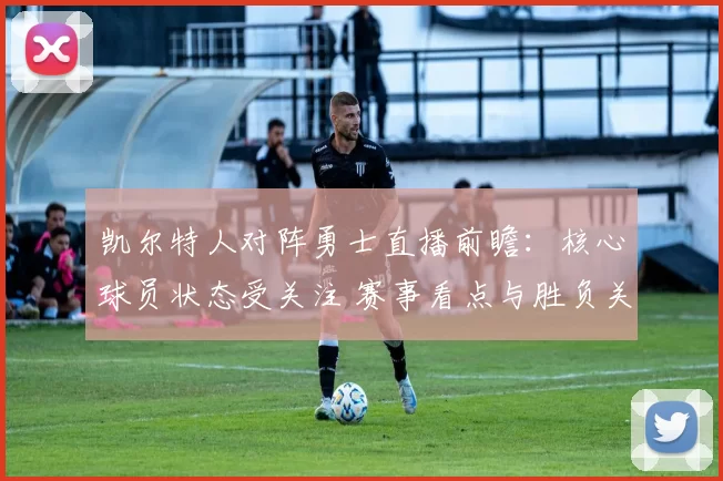 凯尔特人对阵勇士直播前瞻：核心球员状态受关注 赛事看点与胜负关键解析