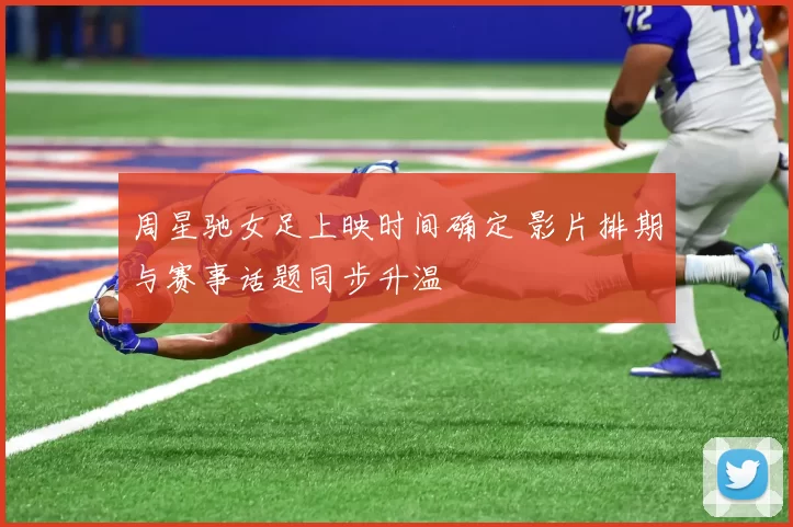 周星驰女足上映时间确定 影片排期与赛事话题同步升温