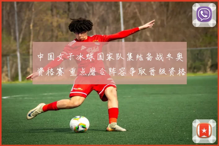 中国女子冰球国家队集结备战冬奥资格赛 重点磨合阵容争取晋级资格