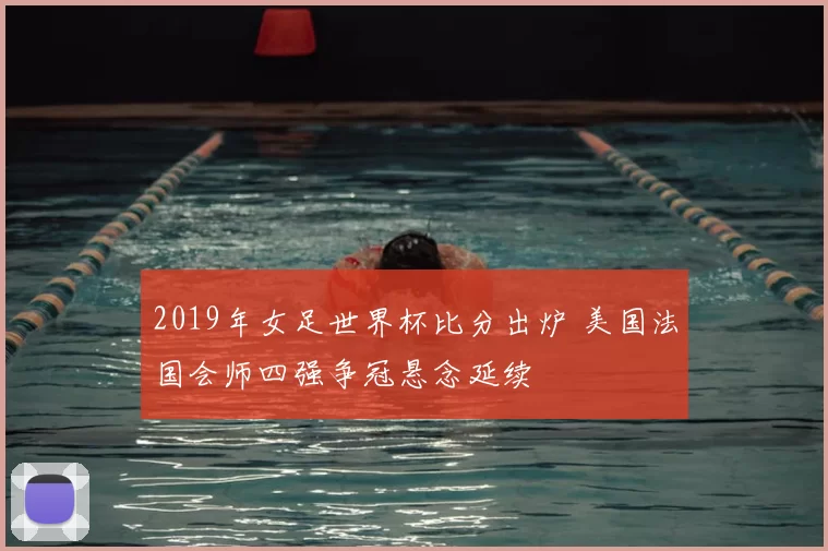 2019年女足世界杯比分出炉 美国法国会师四强争冠悬念延续