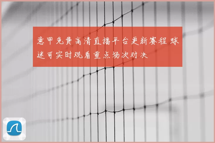 意甲免费高清直播平台更新赛程 球迷可实时观看重点场次对决