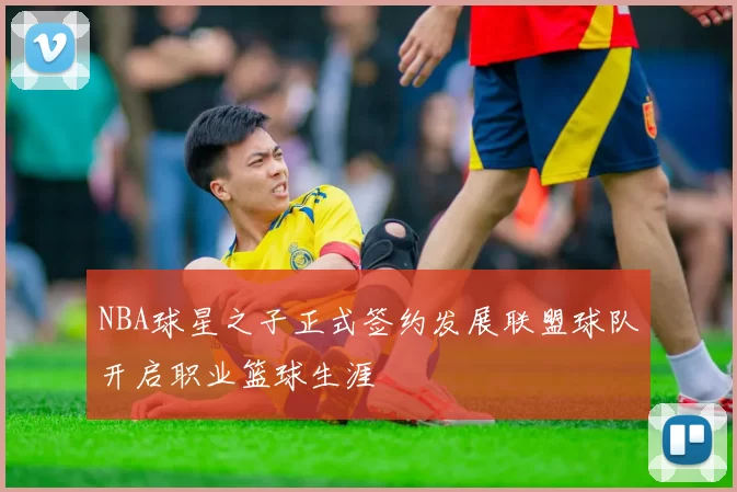 NBA球星之子正式签约发展联盟球队开启职业篮球生涯