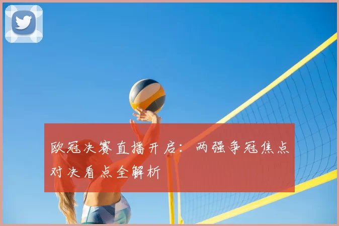 欧冠决赛直播开启：两强争冠焦点对决看点全解析