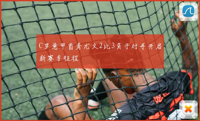 C罗意甲首秀尤文2比3负于对手开启新赛季征程