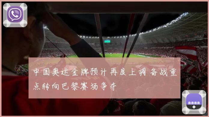 中国奥运金牌预计再度上调 备战重点转向巴黎赛场争夺