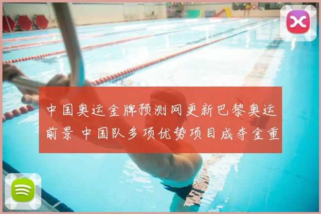 中国奥运金牌预测网更新巴黎奥运前景 中国队多项优势项目成夺金重点