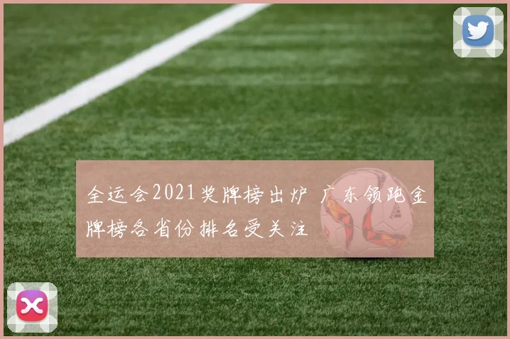 全运会2021奖牌榜出炉 广东领跑金牌榜各省份排名受关注