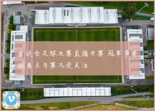 全运会足球决赛直播开赛 冠军争夺战看点与赛况受关注