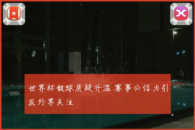 世界杯假球质疑升温 赛事公信力引发外界关注