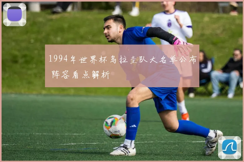 1994年世界杯乌拉圭队大名单公布 阵容看点解析