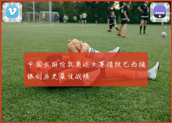 中国女排伦敦奥运决赛惜败巴西摘银创历史最佳战绩