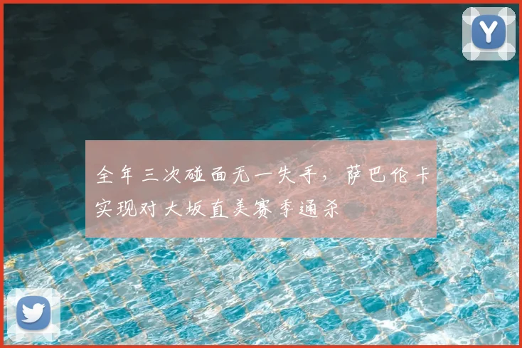 全年三次碰面无一失手,萨巴伦卡实现对大坂直美赛季通杀