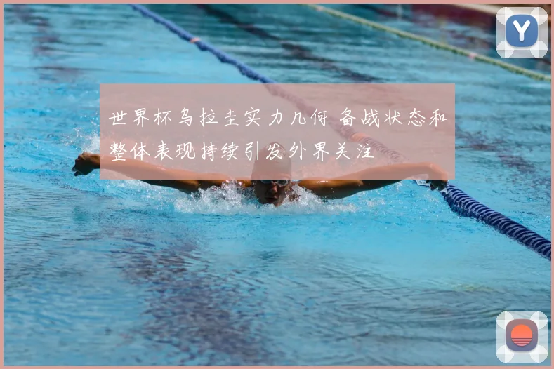 世界杯乌拉圭实力几何 备战状态和整体表现持续引发外界关注